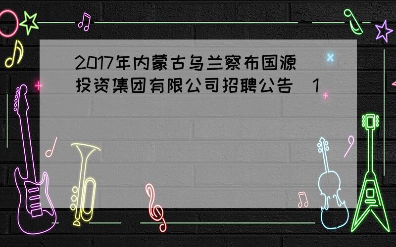 2017年内蒙古乌兰察布国源投资集团有限公司招聘公告[1]