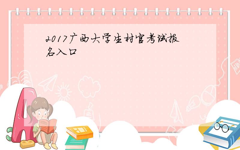 2017广西大学生村官考试报名入口