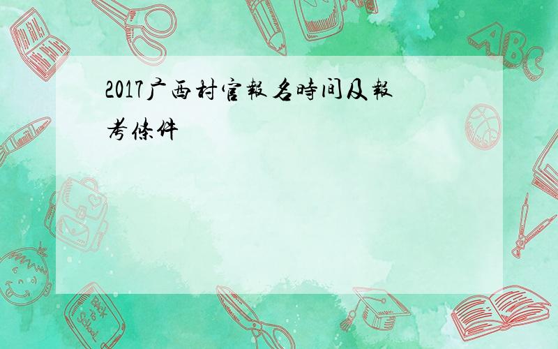 2017广西村官报名时间及报考条件