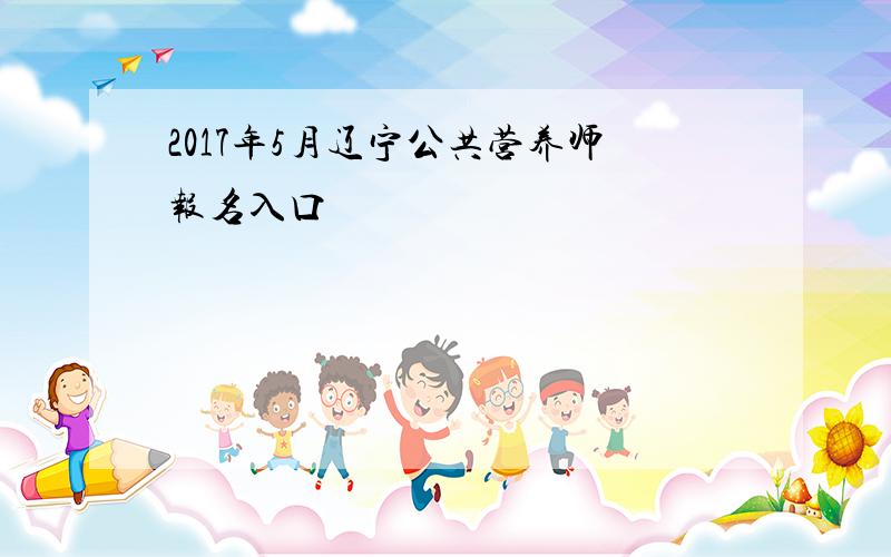 2017年5月辽宁公共营养师报名入口