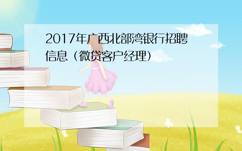 2017年广西北部湾银行招聘信息（微贷客户经理）