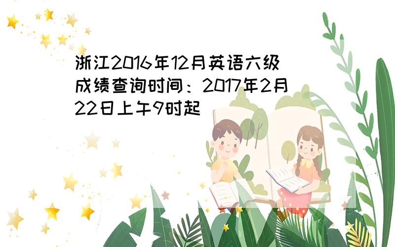 浙江2016年12月英语六级成绩查询时间：2017年2月22日上午9时起