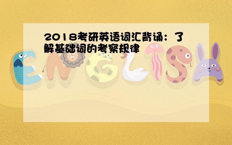 2018考研英语词汇背诵：了解基础词的考察规律