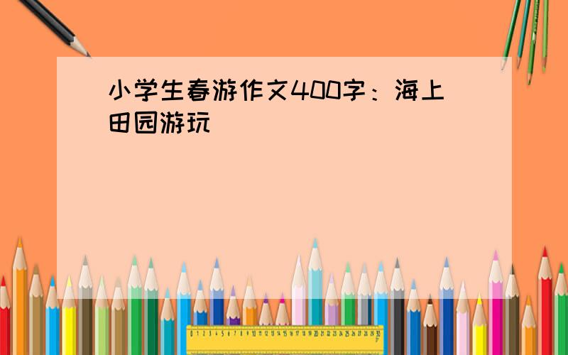 小学生春游作文400字：海上田园游玩