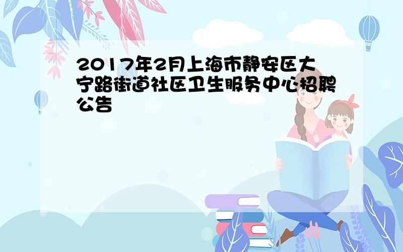 2017年2月上海市静安区大宁路街道社区卫生服务中心招聘公告