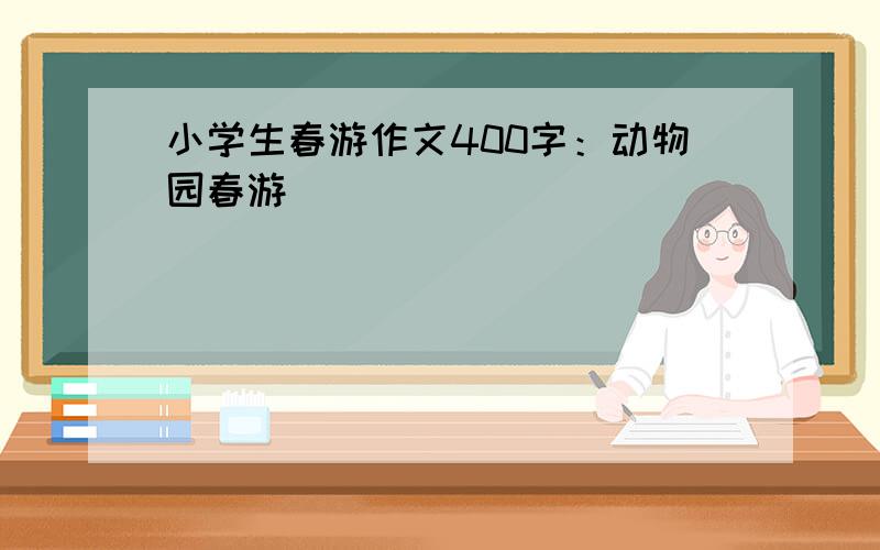 小学生春游作文400字：动物园春游