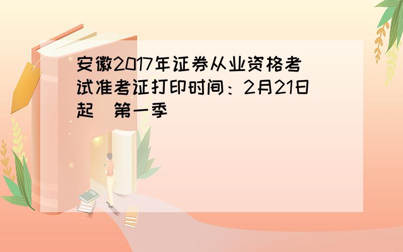 安徽2017年证券从业资格考试准考证打印时间：2月21日起（第一季）