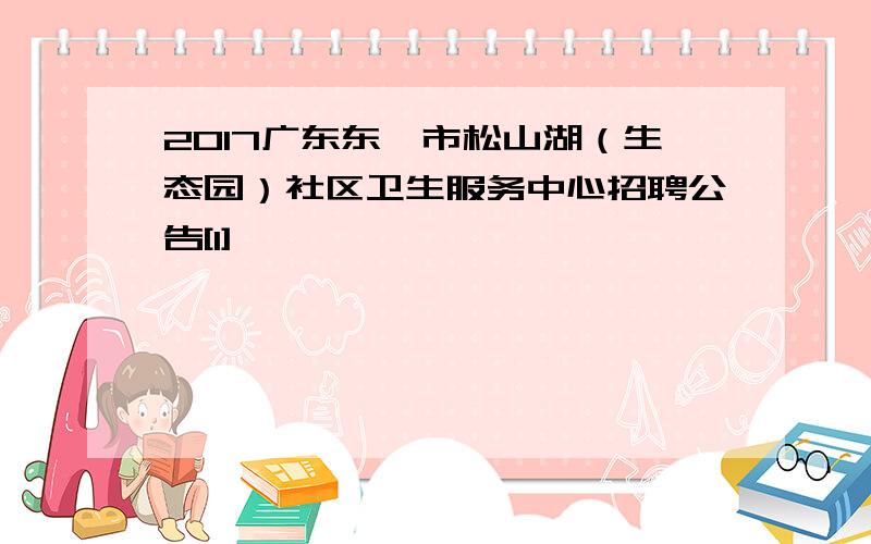 2017广东东莞市松山湖（生态园）社区卫生服务中心招聘公告[1]