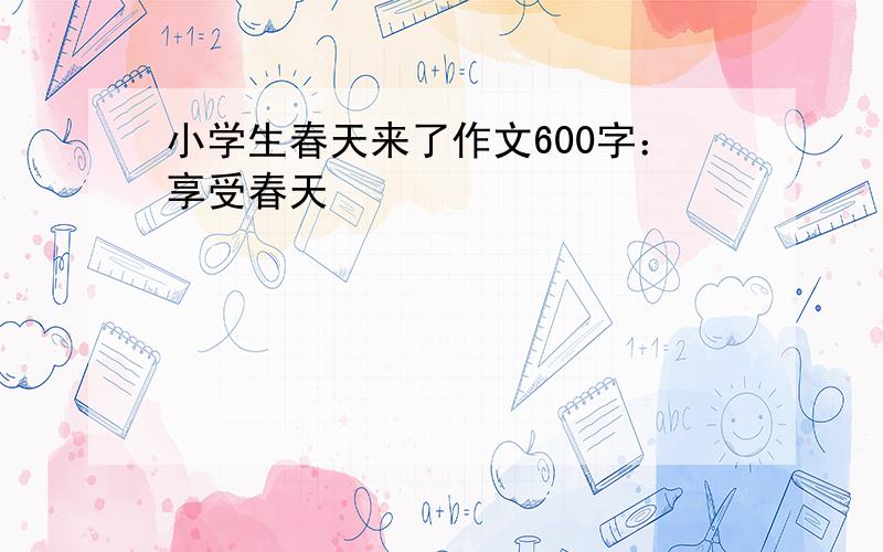 小学生春天来了作文600字：享受春天