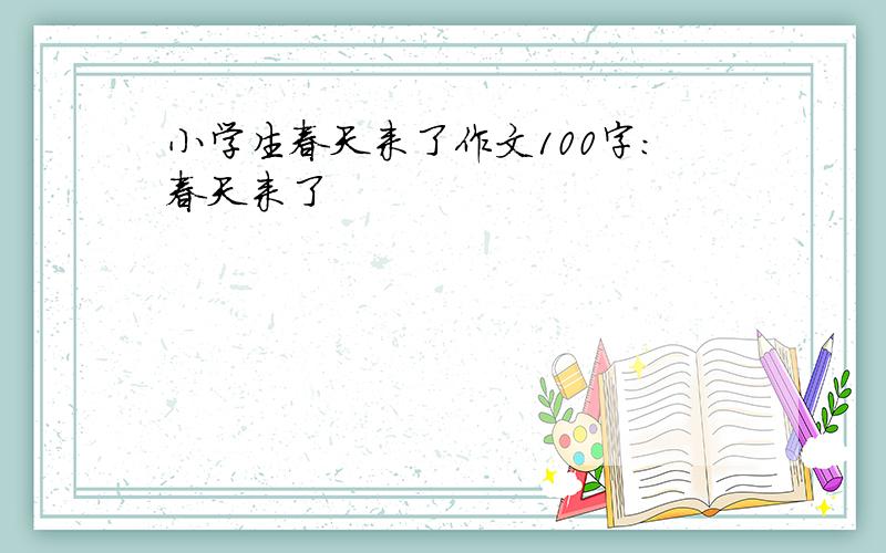 小学生春天来了作文100字：春天来了