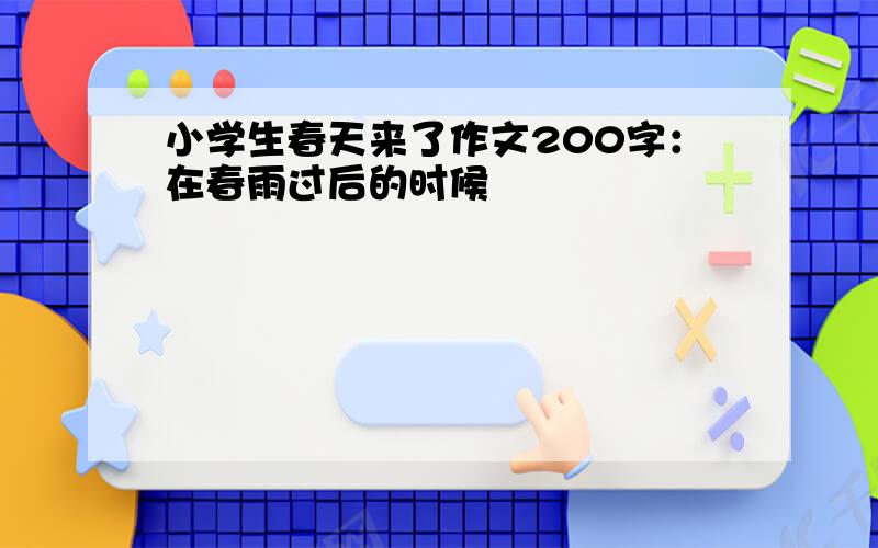 小学生春天来了作文200字：在春雨过后的时候