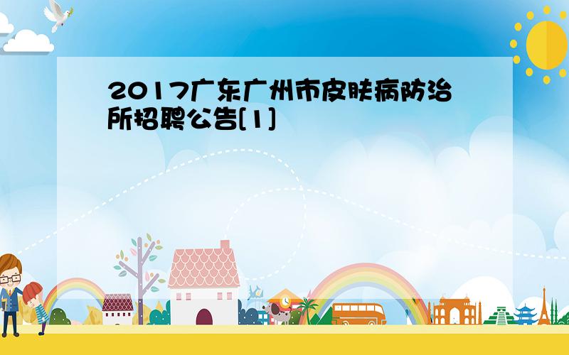 2017广东广州市皮肤病防治所招聘公告[1]