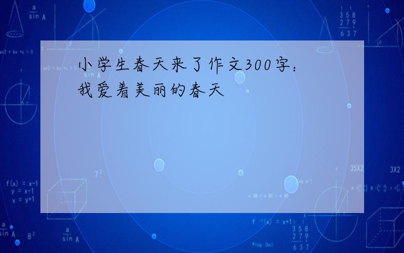 小学生春天来了作文300字：我爱着美丽的春天