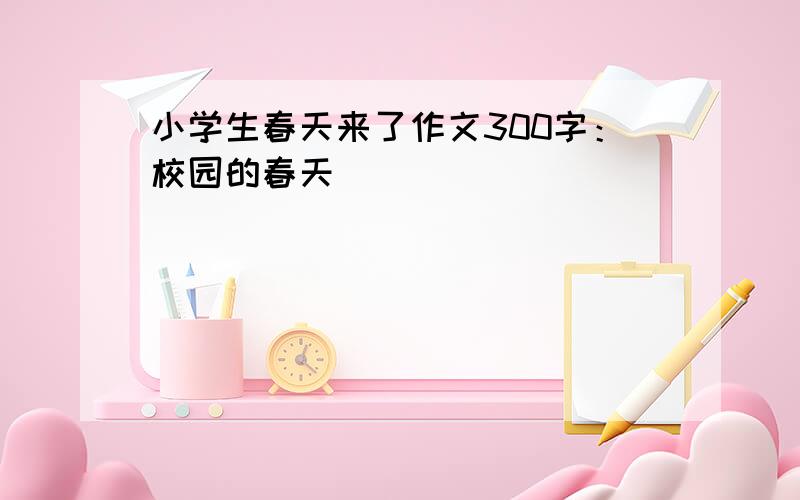 小学生春天来了作文300字：校园的春天