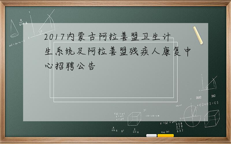 2017内蒙古阿拉善盟卫生计生系统及阿拉善盟残疾人康复中心招聘公告