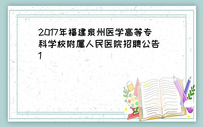 2017年福建泉州医学高等专科学校附属人民医院招聘公告[1]