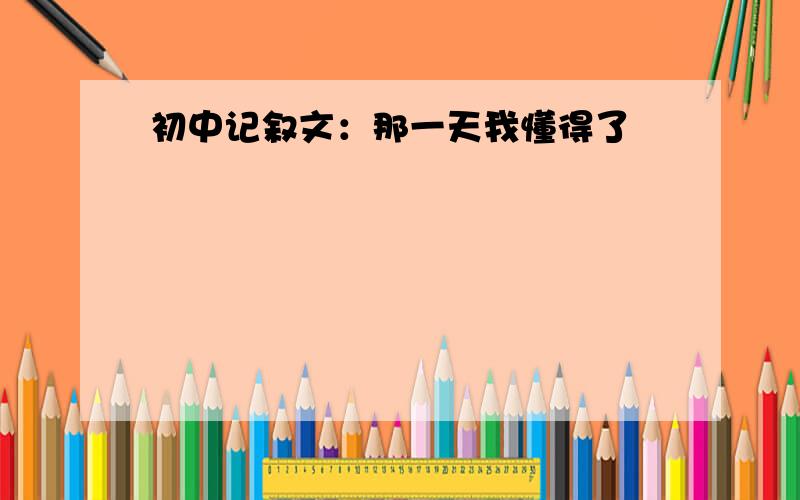 初中记叙文：那一天我懂得了