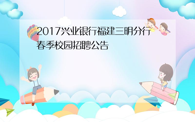 2017兴业银行福建三明分行春季校园招聘公告