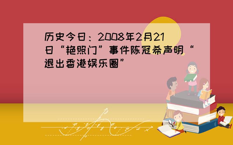 历史今日：2008年2月21日“艳照门”事件陈冠希声明“退出香港娱乐圈”