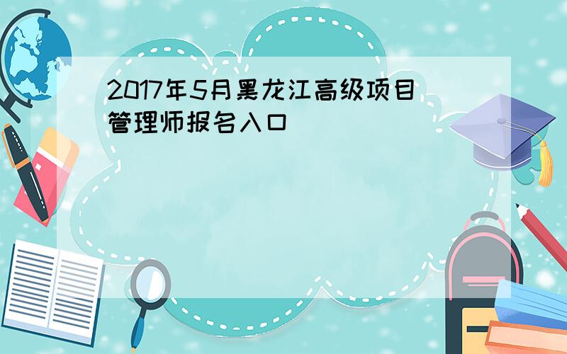 2017年5月黑龙江高级项目管理师报名入口