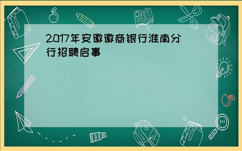 2017年安徽徽商银行淮南分行招聘启事