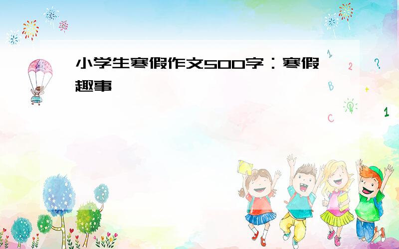 小学生寒假作文500字：寒假趣事