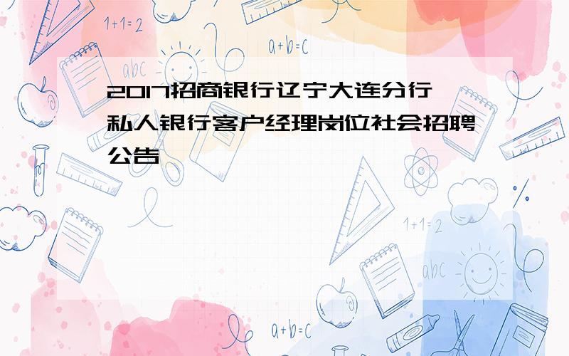 2017招商银行辽宁大连分行私人银行客户经理岗位社会招聘公告