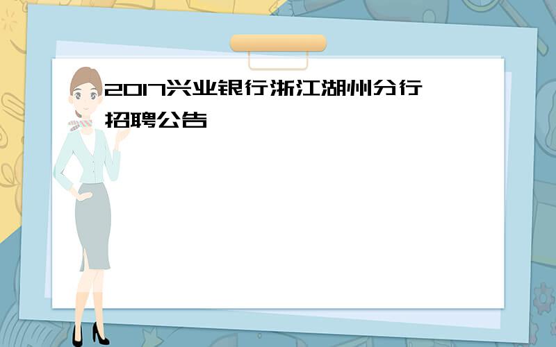 2017兴业银行浙江湖州分行招聘公告