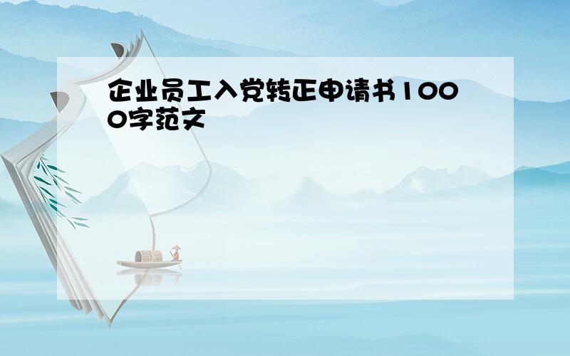 企业员工入党转正申请书1000字范文