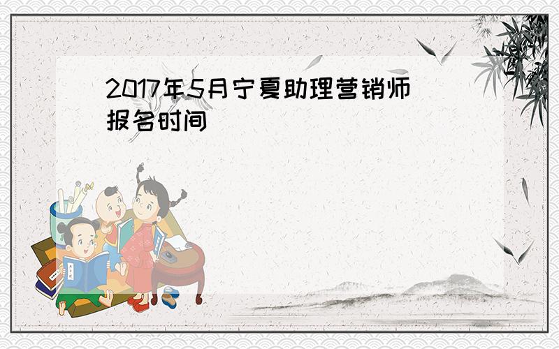 2017年5月宁夏助理营销师报名时间