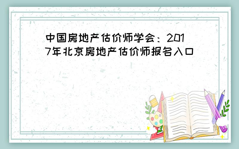 中国房地产估价师学会：2017年北京房地产估价师报名入口