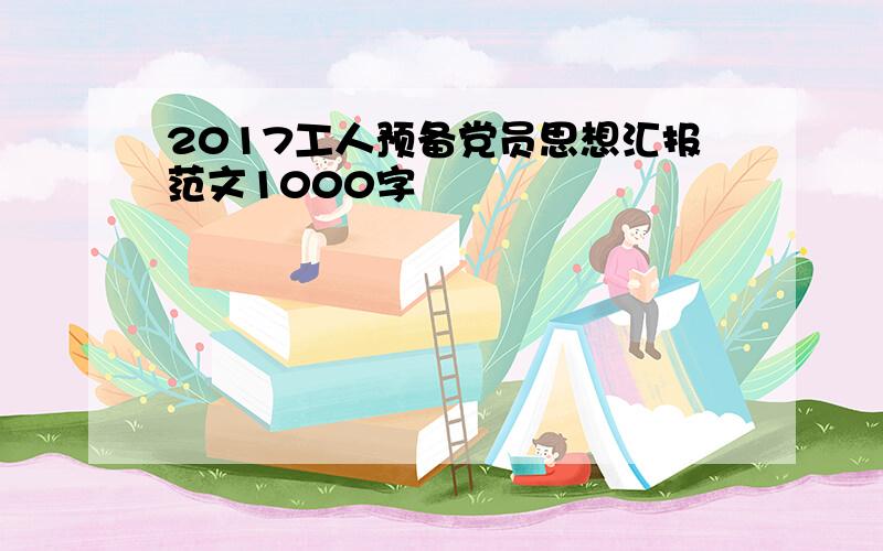 2017工人预备党员思想汇报范文1000字