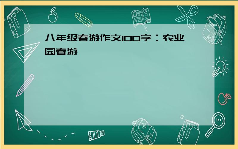 八年级春游作文100字：农业园春游