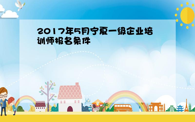 2017年5月宁夏一级企业培训师报名条件