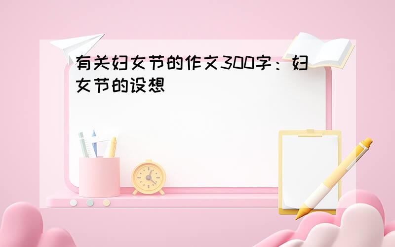 有关妇女节的作文300字：妇女节的设想