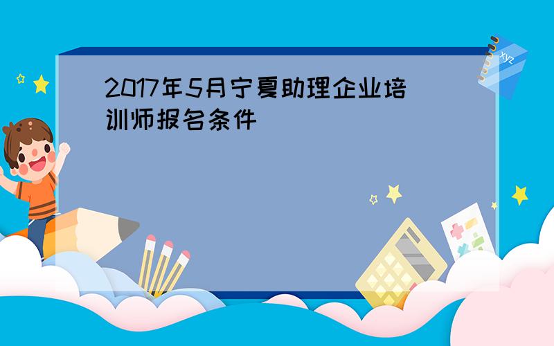 2017年5月宁夏助理企业培训师报名条件