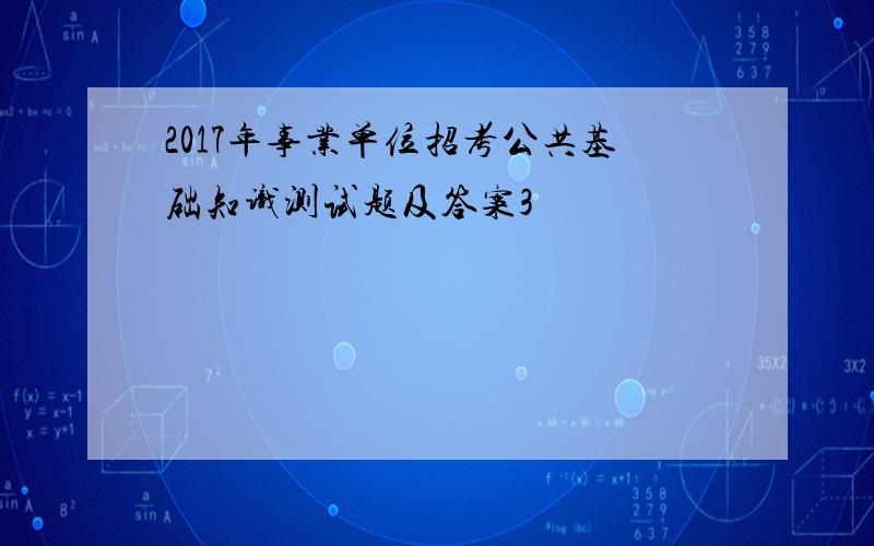 2017年事业单位招考公共基础知识测试题及答案3