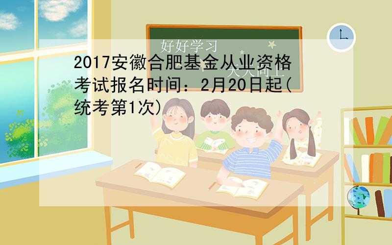 2017安徽合肥基金从业资格考试报名时间：2月20日起(统考第1次)