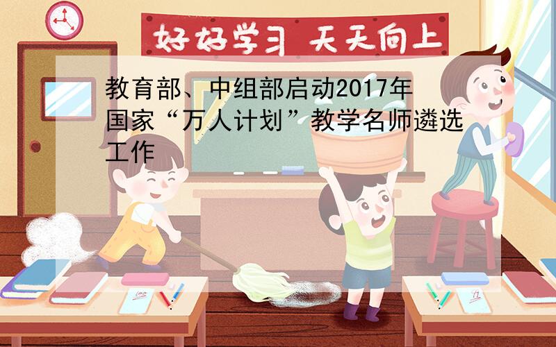 教育部、中组部启动2017年国家“万人计划”教学名师遴选工作