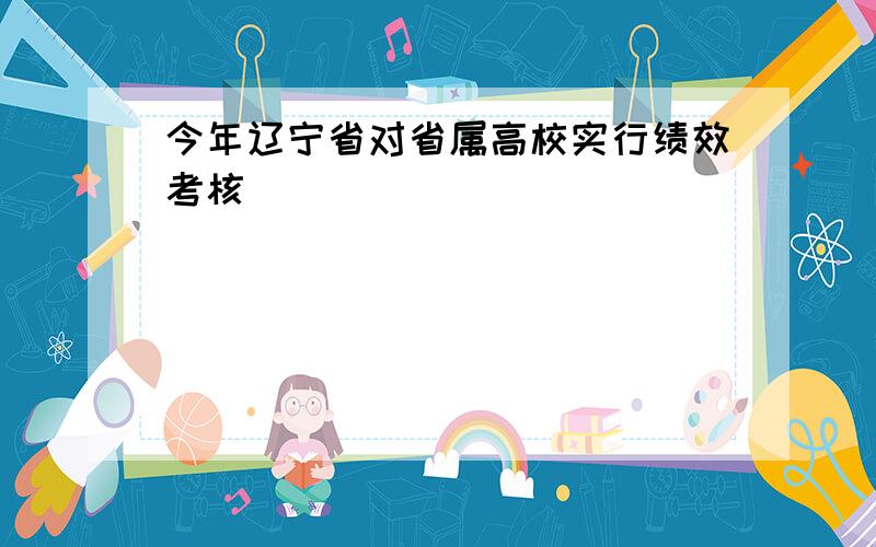 今年辽宁省对省属高校实行绩效考核