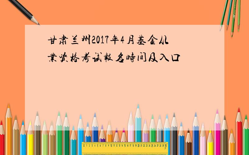 甘肃兰州2017年4月基金从业资格考试报名时间及入口