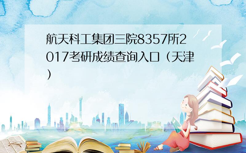 航天科工集团三院8357所2017考研成绩查询入口（天津）