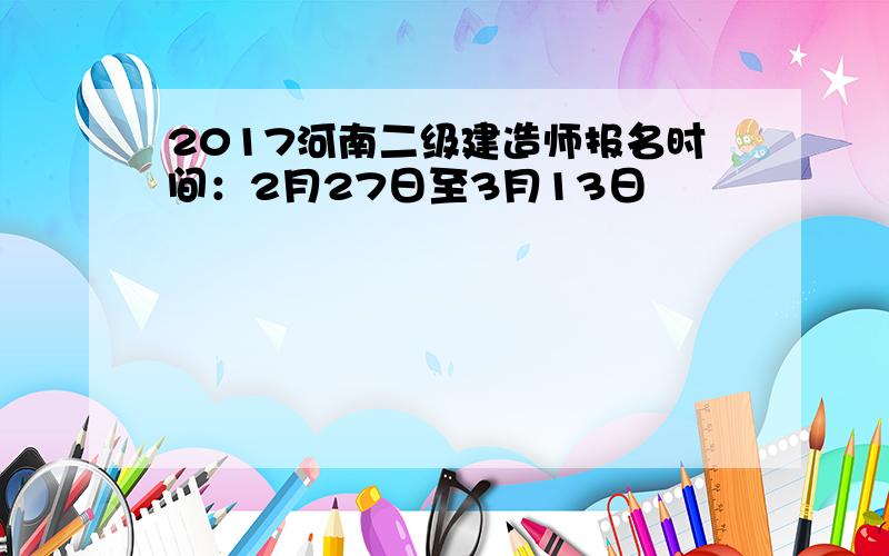 2017河南二级建造师报名时间：2月27日至3月13日