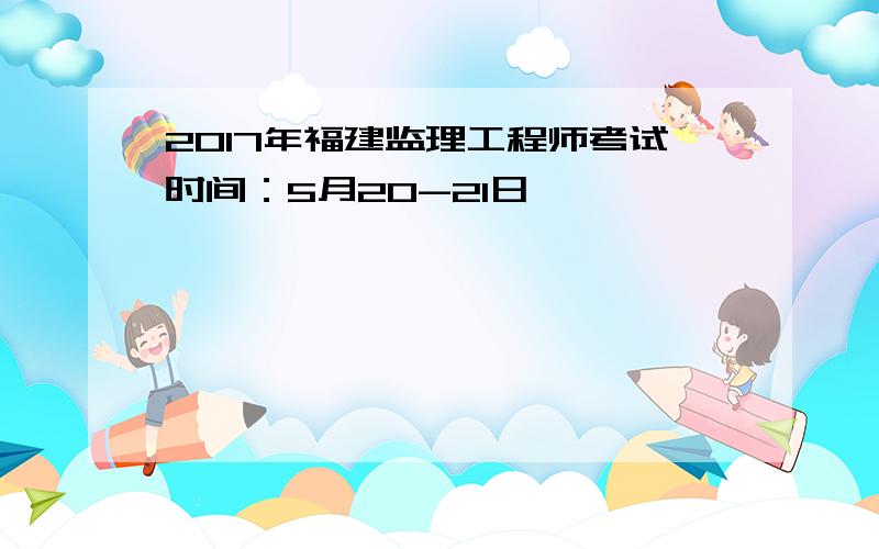 2017年福建监理工程师考试时间：5月20-21日