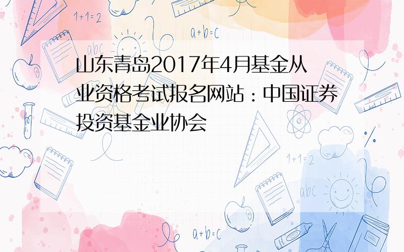 山东青岛2017年4月基金从业资格考试报名网站：中国证券投资基金业协会