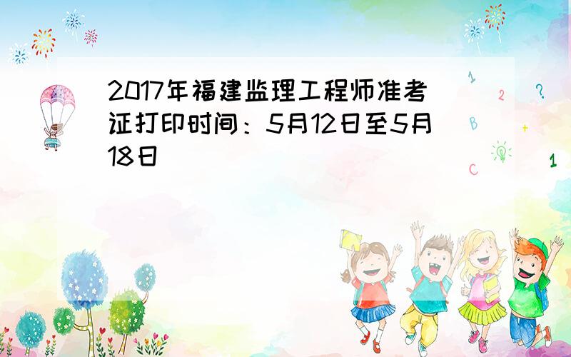 2017年福建监理工程师准考证打印时间：5月12日至5月18日