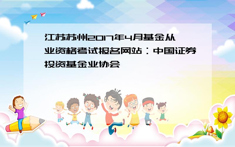 江苏苏州2017年4月基金从业资格考试报名网站：中国证券投资基金业协会