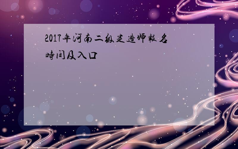 2017年河南二级建造师报名时间及入口