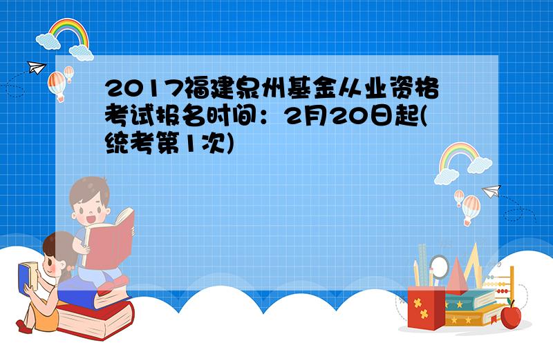 2017福建泉州基金从业资格考试报名时间：2月20日起(统考第1次)