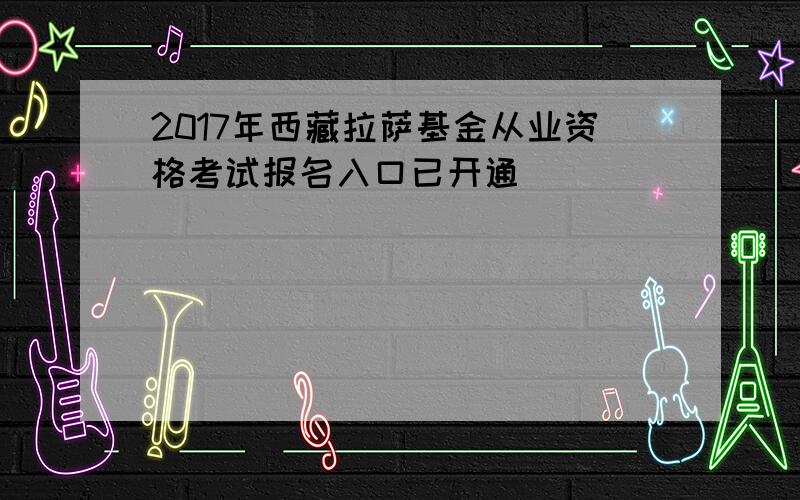 2017年西藏拉萨基金从业资格考试报名入口已开通